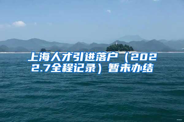 上海人才引进落户（2022.7全程记录）暂未办结