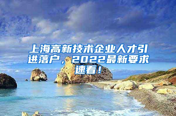 上海高新技术企业人才引进落户，2022最新要求速看！