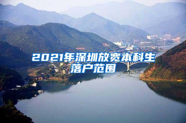 2021年深圳放宽本科生落户范围