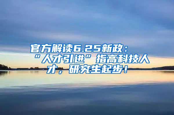 官方解读6.25新政：“人才引进”指高科技人才，研究生起步！