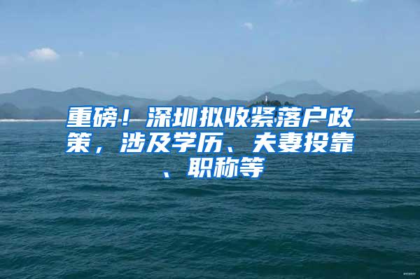 重磅！深圳拟收紧落户政策，涉及学历、夫妻投靠、职称等