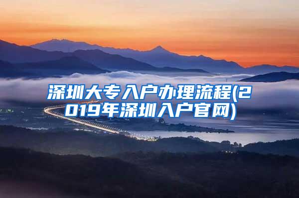 深圳大专入户办理流程(2019年深圳入户官网)