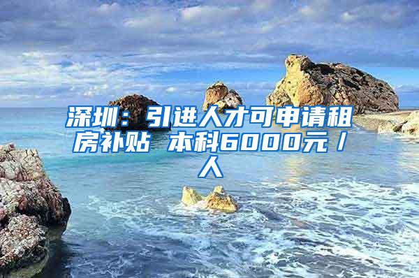 深圳：引进人才可申请租房补贴 本科6000元／人