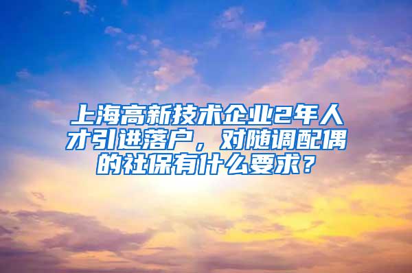 上海高新技术企业2年人才引进落户，对随调配偶的社保有什么要求？