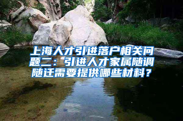 上海人才引进落户相关问题二：引进人才家属随调随迁需要提供哪些材料？