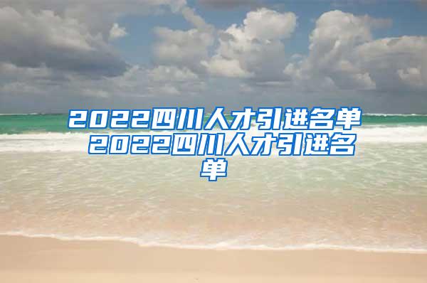 2022四川人才引进名单 2022四川人才引进名单