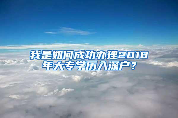 我是如何成功办理2018年大专学历入深户？