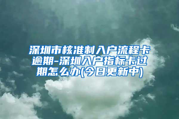 深圳市核准制入户流程卡逾期-深圳入户指标卡过期怎么办(今日更新中)