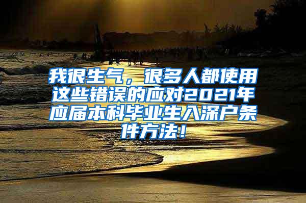 我很生气，很多人都使用这些错误的应对2021年应届本科毕业生入深户条件方法！