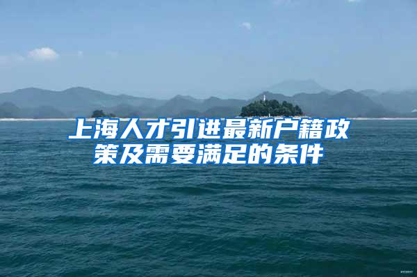 上海人才引进最新户籍政策及需要满足的条件