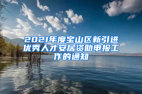 2021年度宝山区新引进优秀人才安居资助申报工作的通知