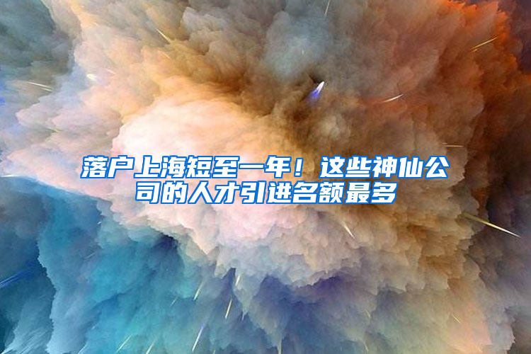 落户上海短至一年！这些神仙公司的人才引进名额最多