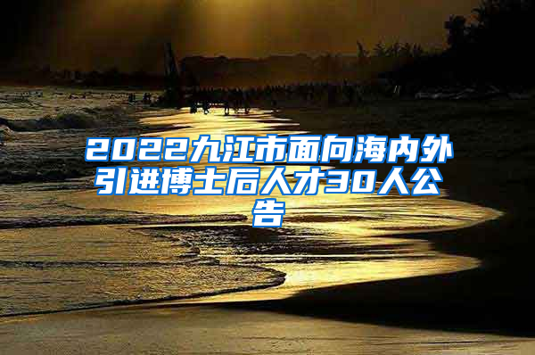 2022九江市面向海内外引进博士后人才30人公告