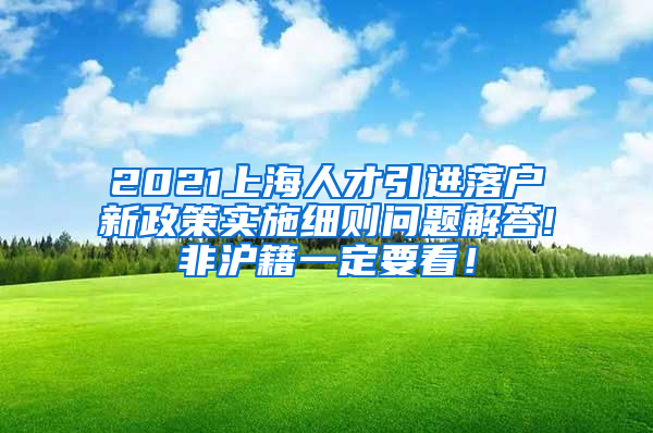 2021上海人才引进落户新政策实施细则问题解答!非沪籍一定要看！