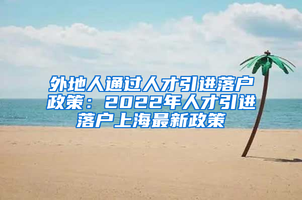 外地人通过人才引进落户政策：2022年人才引进落户上海最新政策