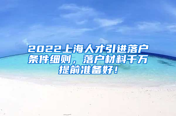 2022上海人才引进落户条件细则，落户材料千万提前准备好！