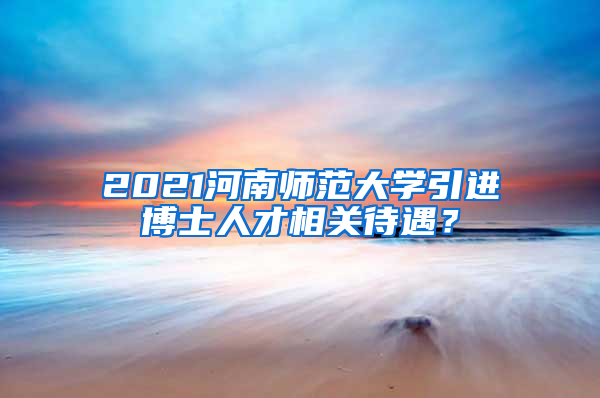 2021河南师范大学引进博士人才相关待遇？