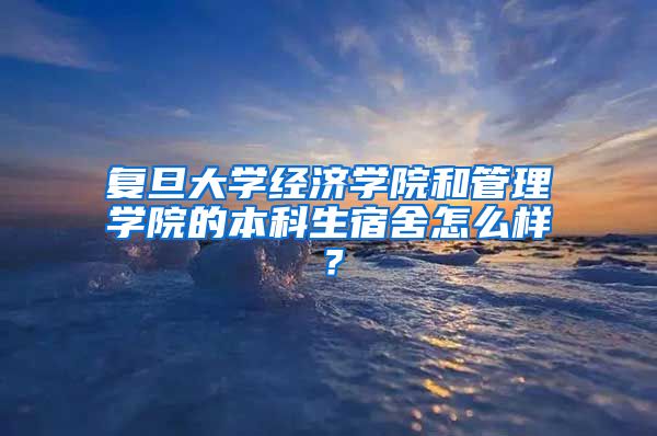 复旦大学经济学院和管理学院的本科生宿舍怎么样？