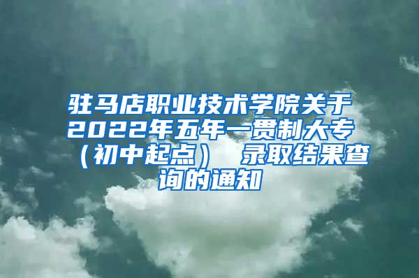 驻马店职业技术学院关于2022年五年一贯制大专（初中起点） 录取结果查询的通知