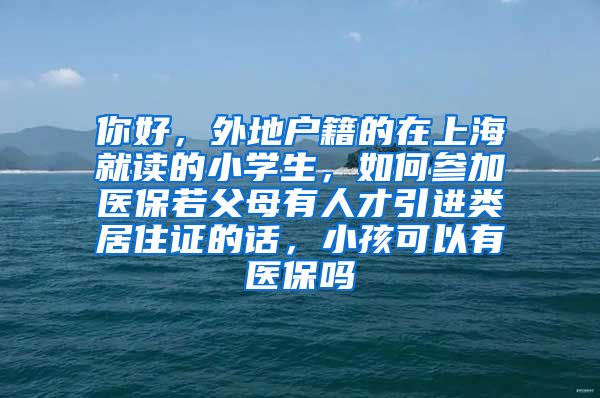 你好，外地户籍的在上海就读的小学生，如何参加医保若父母有人才引进类居住证的话，小孩可以有医保吗