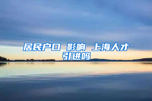 居民户口 影响 上海人才引进吗