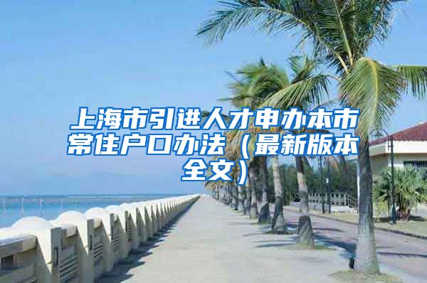 上海市引进人才申办本市常住户口办法（最新版本全文）
