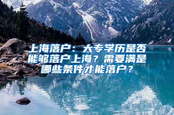 上海落户：大专学历是否能够落户上海？需要满是哪些条件才能落户？