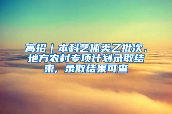 高招｜本科艺体类乙批次、地方农村专项计划录取结束, 录取结果可查