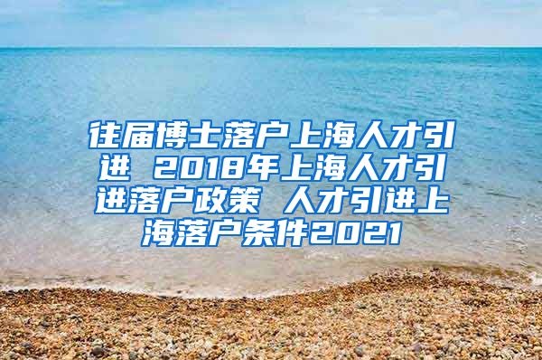 往届博士落户上海人才引进 2018年上海人才引进落户政策 人才引进上海落户条件2021