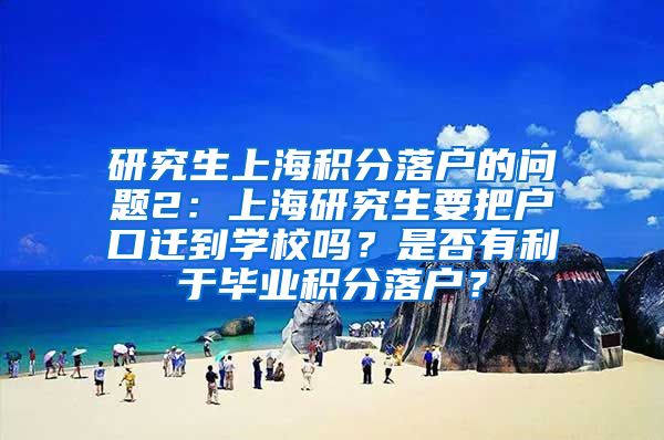 研究生上海积分落户的问题2：上海研究生要把户口迁到学校吗？是否有利于毕业积分落户？