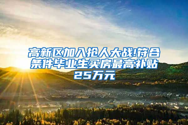 高新区加入抢人大战!符合条件毕业生买房最高补贴25万元