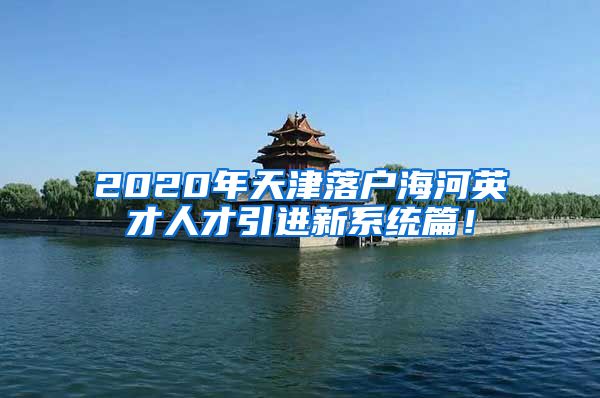 2020年天津落户海河英才人才引进新系统篇！