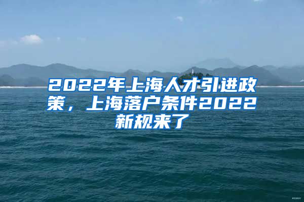 2022年上海人才引进政策，上海落户条件2022新规来了