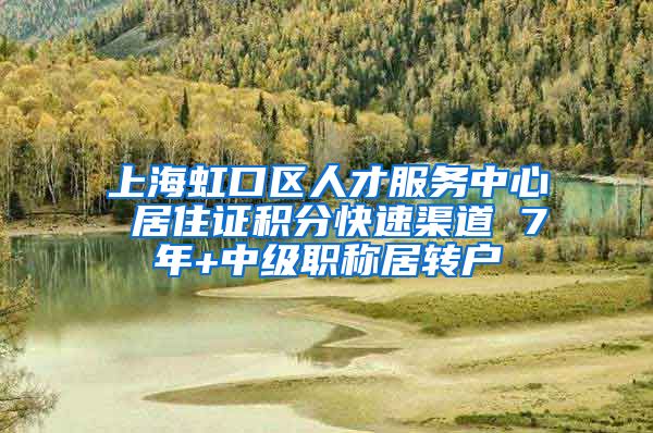 上海虹口区人才服务中心 居住证积分快速渠道 7年+中级职称居转户