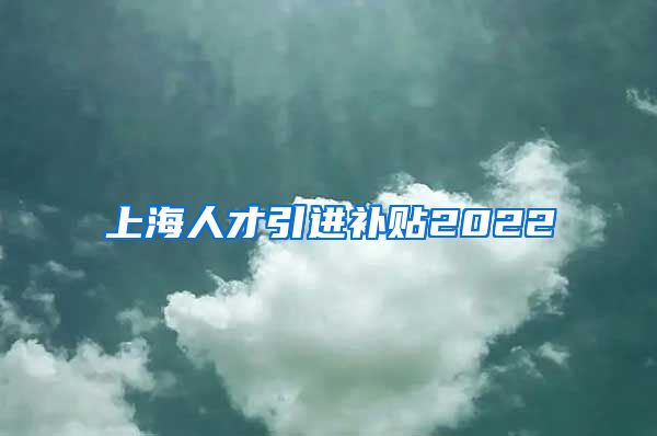 上海人才引进补贴2022