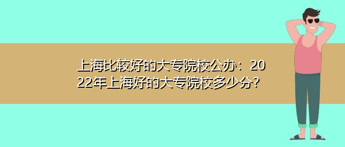 上海比较好的大专院校公办：2022年上海好的大专院校多少分？