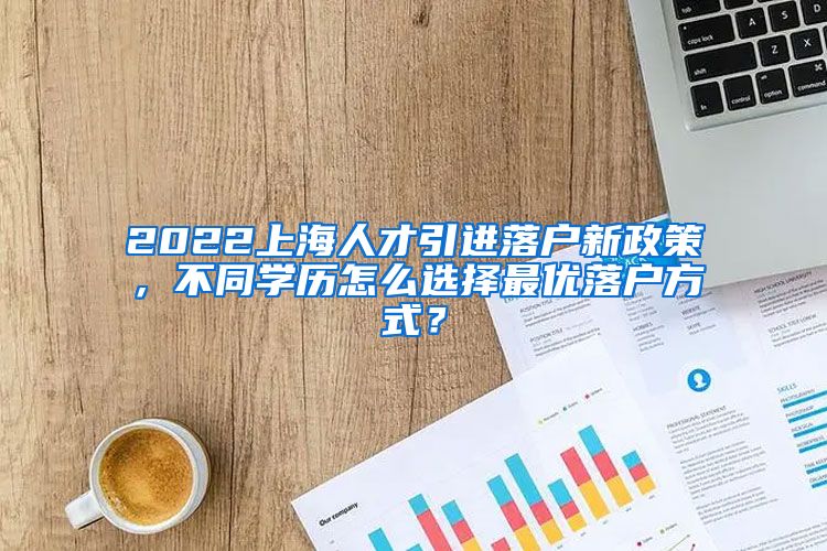 2022上海人才引进落户新政策，不同学历怎么选择最优落户方式？