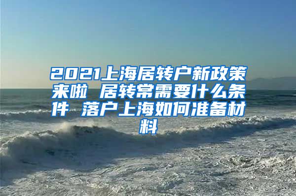 2021上海居转户新政策来啦 居转常需要什么条件 落户上海如何准备材料