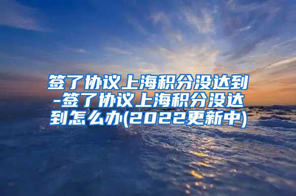 签了协议上海积分没达到-签了协议上海积分没达到怎么办(2022更新中)