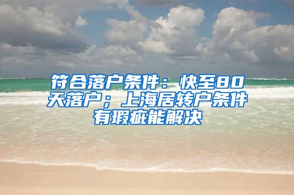 符合落户条件：快至80天落户；上海居转户条件有瑕疵能解决