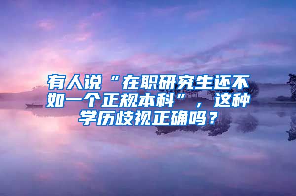 有人说“在职研究生还不如一个正规本科”，这种学历歧视正确吗？