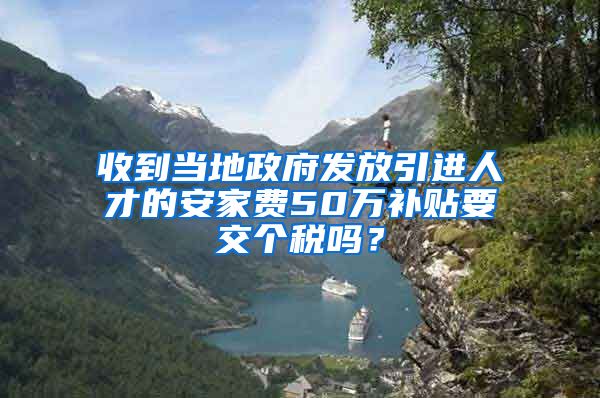 收到当地政府发放引进人才的安家费50万补贴要交个税吗？