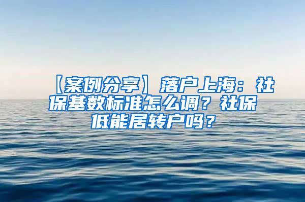 【案例分享】落户上海：社保基数标准怎么调？社保低能居转户吗？