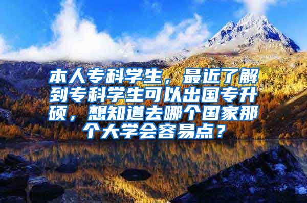 本人专科学生，最近了解到专科学生可以出国专升硕，想知道去哪个国家那个大学会容易点？