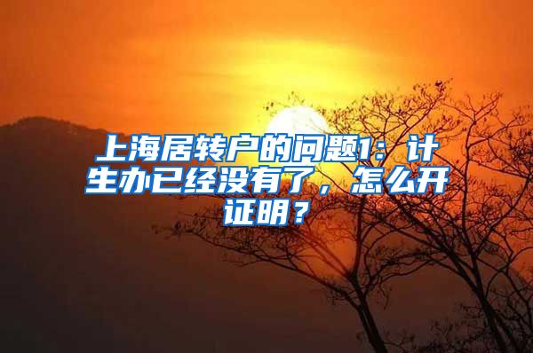 上海居转户的问题1：计生办已经没有了，怎么开证明？