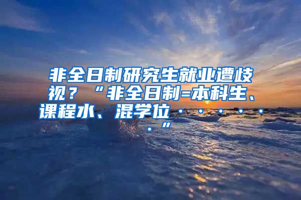 非全日制研究生就业遭歧视？“非全日制=本科生、课程水、混学位······”