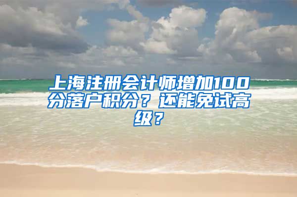 上海注册会计师增加100分落户积分？还能免试高级？