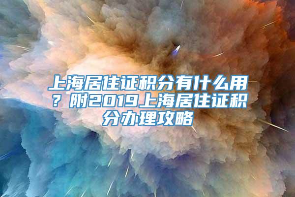 上海居住证积分有什么用？附2019上海居住证积分办理攻略