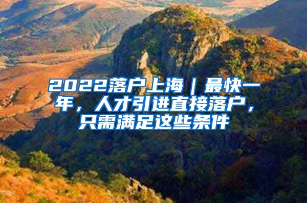 2022落户上海｜最快一年，人才引进直接落户，只需满足这些条件