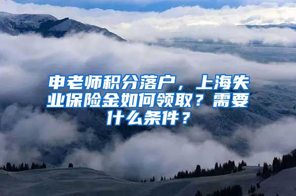 申老师积分落户，上海失业保险金如何领取？需要什么条件？